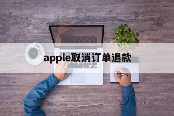 apple取消订单退款(apple取消订单退款花呗多久到账)